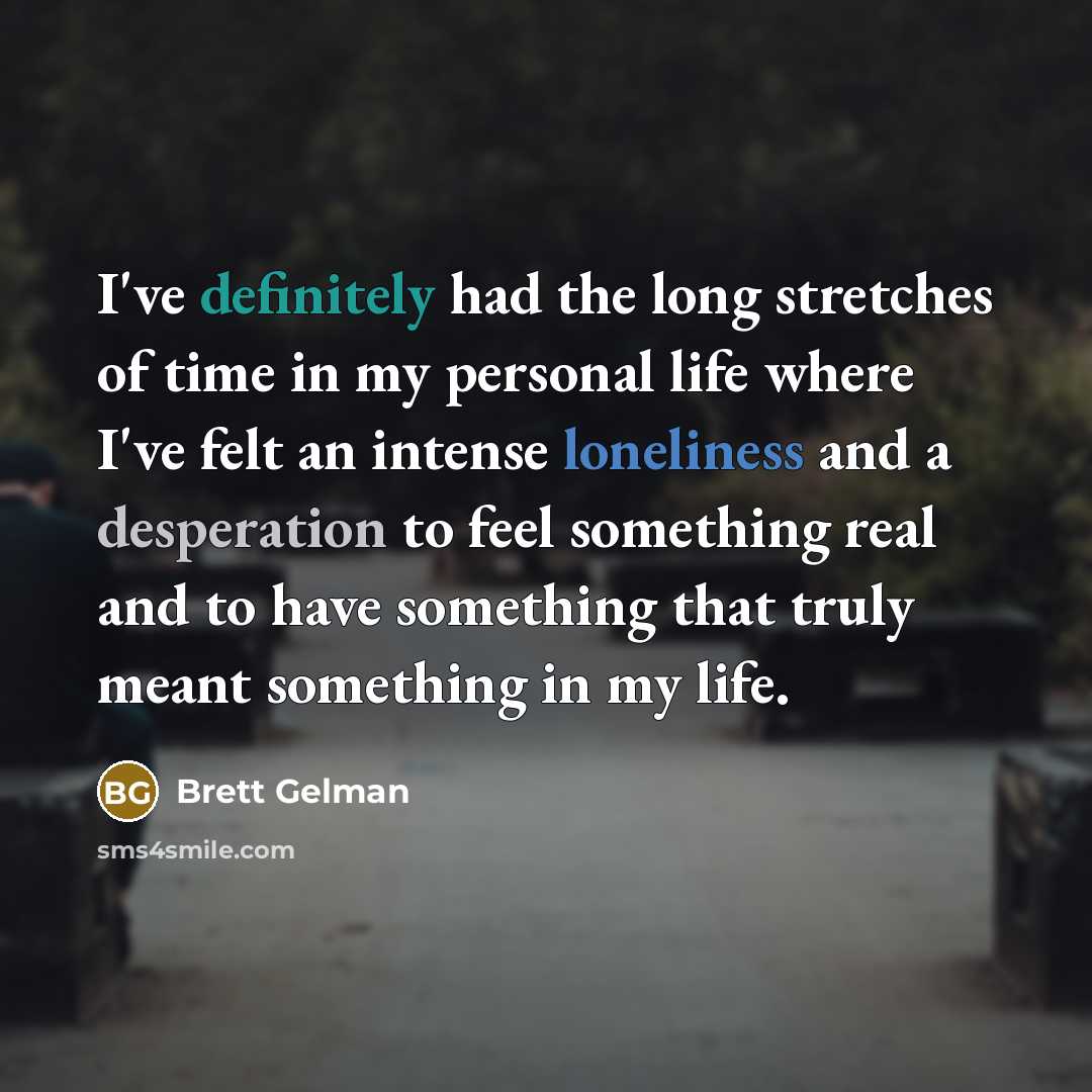 “I've definitely had the long stretches of time in my personal life where I've felt an intense loneliness and a desperation to feel something real and to have something that truly meant something in my life.” quote by Brett Gelman