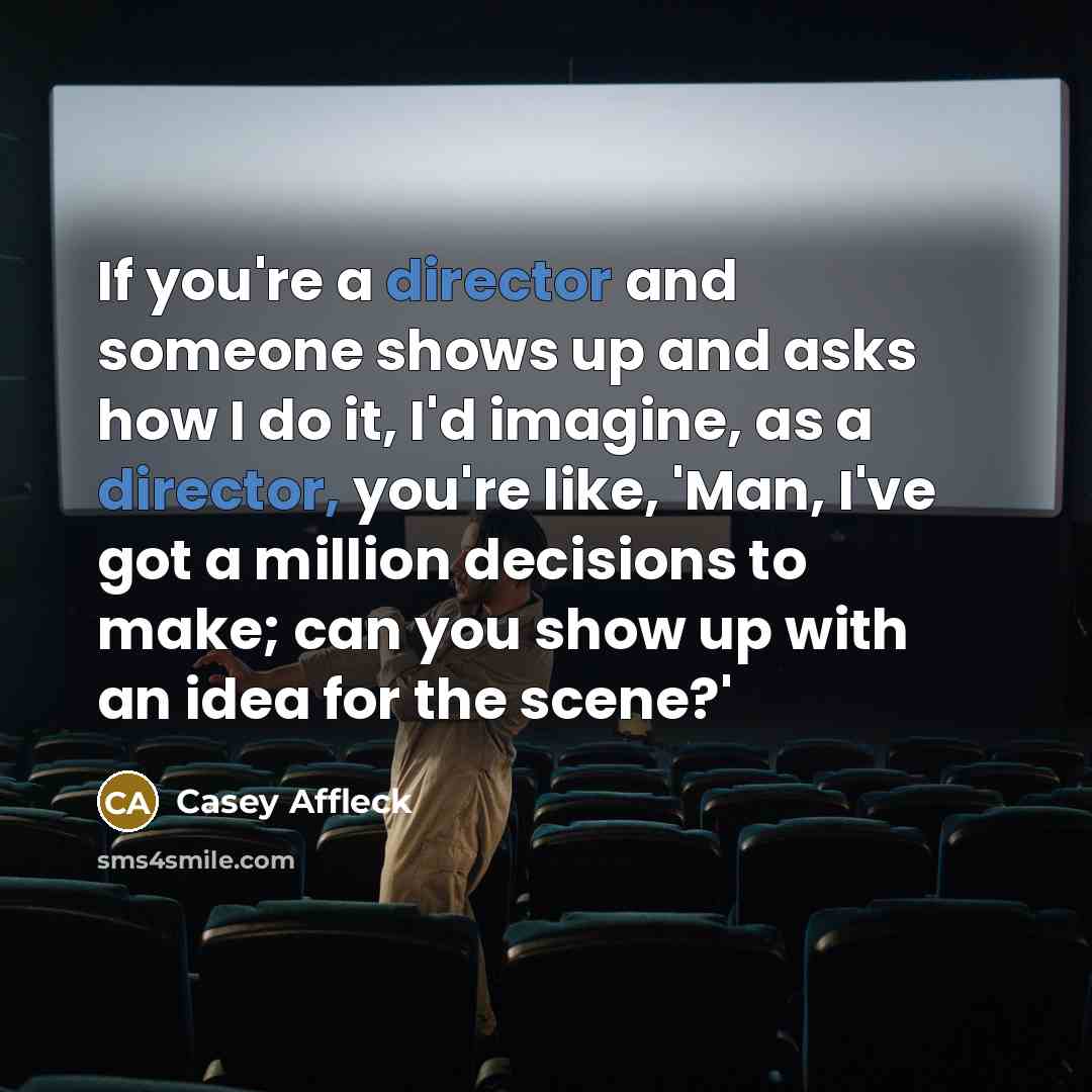“If you're a director and someone shows up and asks how I do it, I'd imagine, as a director, you're like, 'Man, I've got a million decisions to make; can you show up with an idea for the scene?'” quote by Casey Affleck