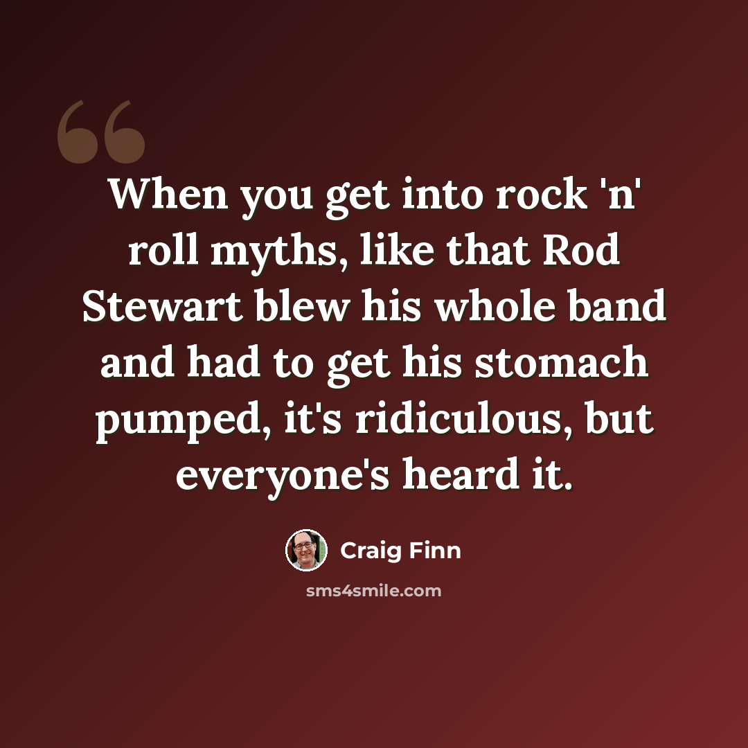 “When you get into rock 'n' roll myths, like that Rod Stewart blew his whole band and had to get his stomach pumped, it's ridiculous, but everyone's heard it.” quote by Craig Finn