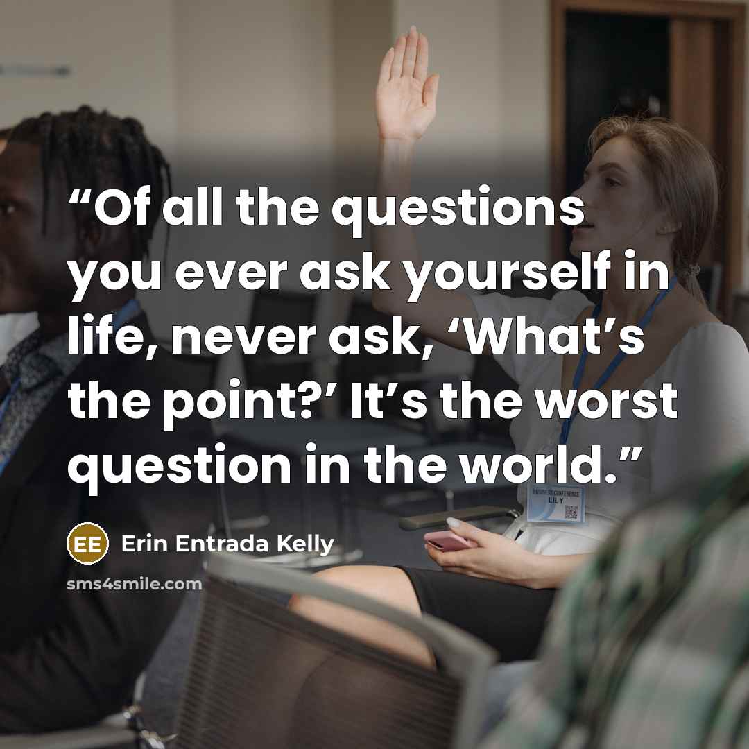 “Of all the questions you ever ask yourself in life, never ask, ‘What’s the point?’ It’s the worst question in the world.” quote by Erin Entrada Kelly