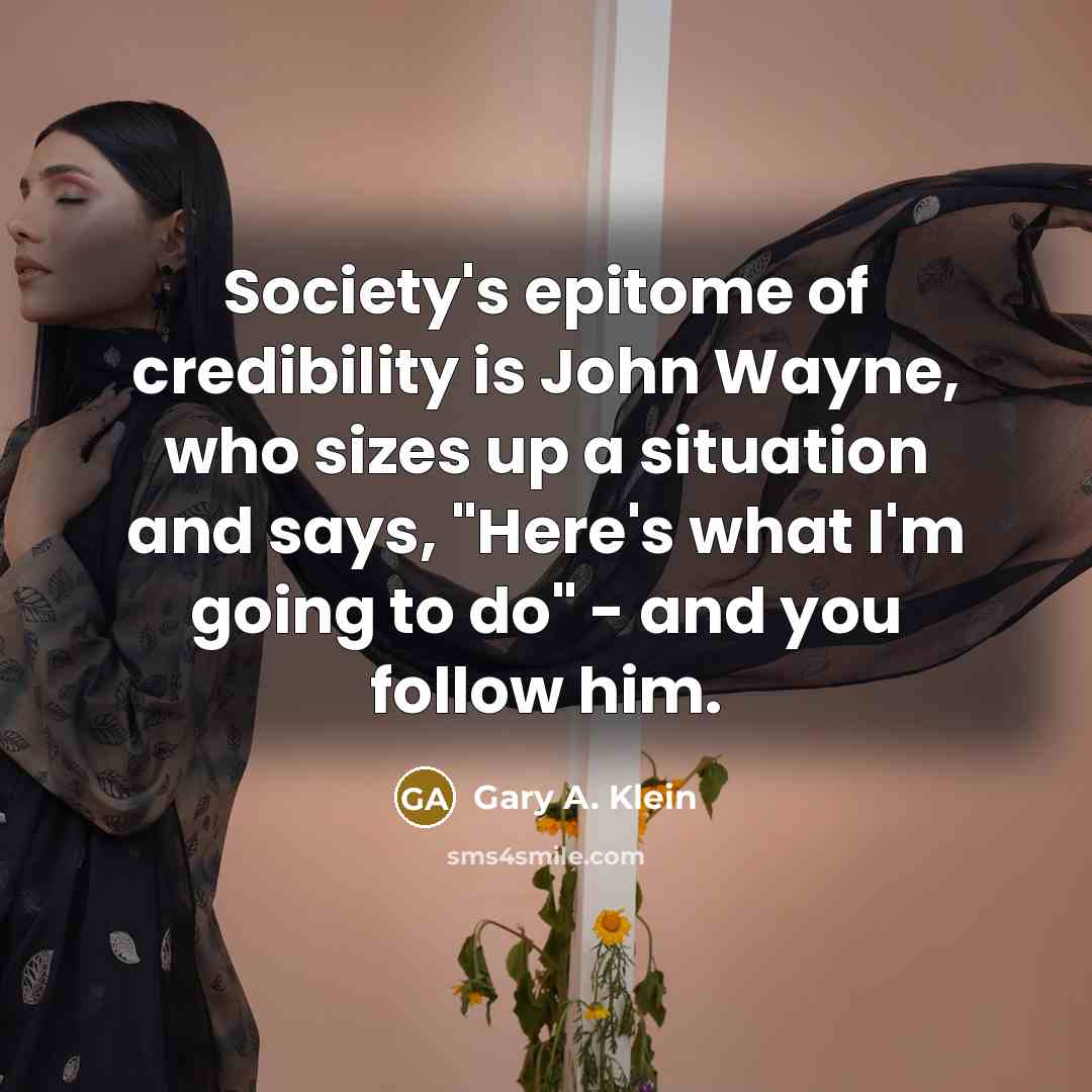 “Society's epitome of credibility is John Wayne, who sizes up a situation and says, "Here's what I'm going to do" - and you follow him.” quote by Gary A. Klein