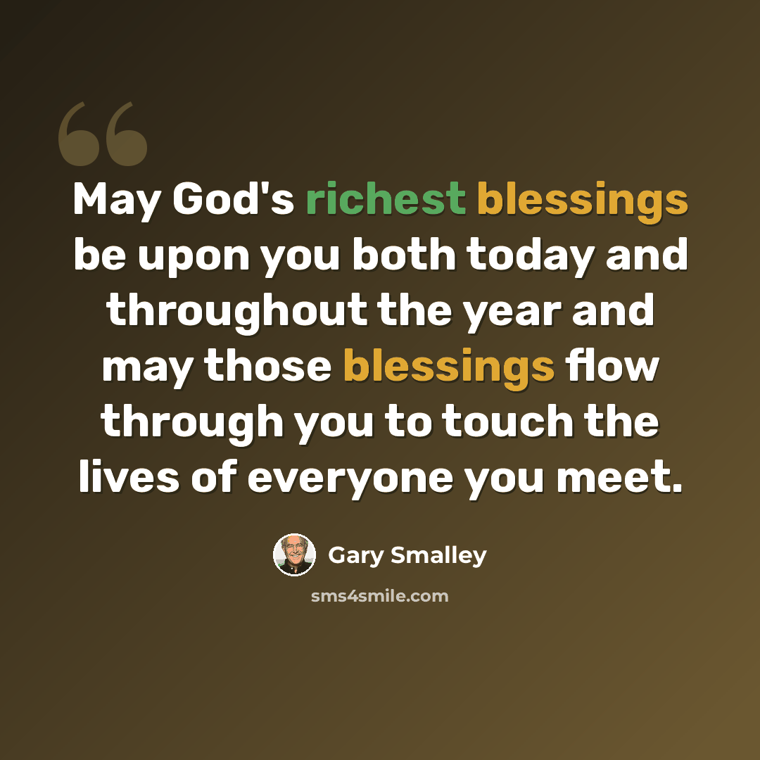 “May God's richest blessings be upon you both today and throughout the year and may those blessings flow through you to touch the lives of everyone you meet.” quote by Gary Smalley