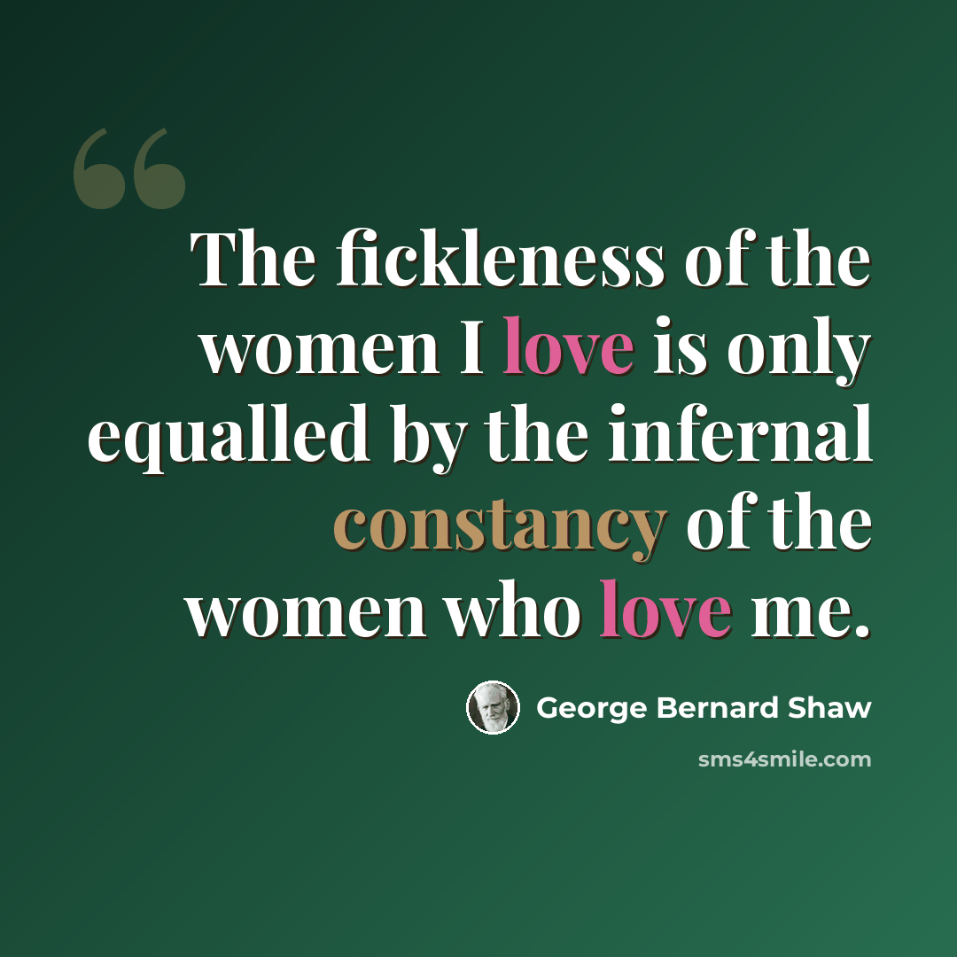 “The fickleness of the women I love is only equalled by the infernal constancy of the women who love me.” quote by George Bernard Shaw