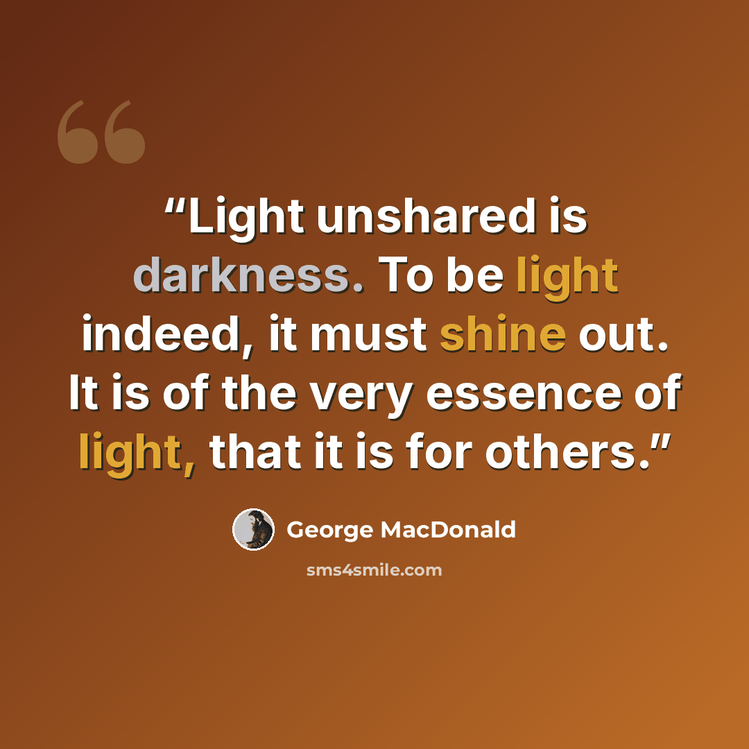 “Light unshared is darkness. To be light indeed, it must shine out. It is of the very essence of light, that it is for others.” quote by George MacDonald