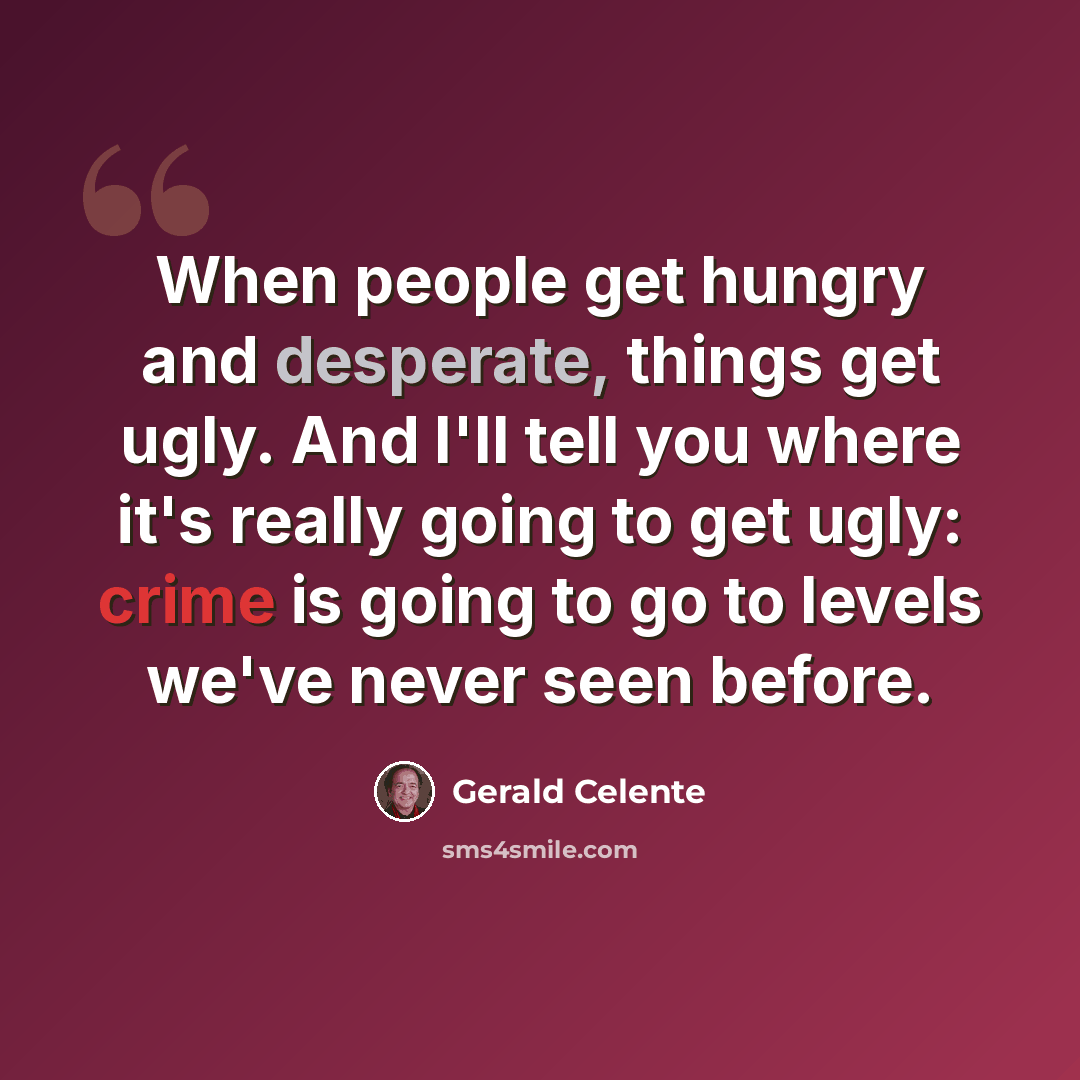 “When people get hungry and desperate, things get ugly. And I'll tell you where it's really going to get ugly: crime is going to go to levels we've never seen before.” quote by Gerald Celente
