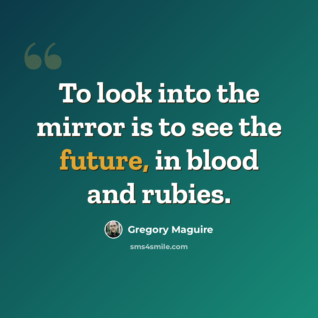 “To look into the mirror is to see the future, in blood and rubies.” quote by Gregory Maguire