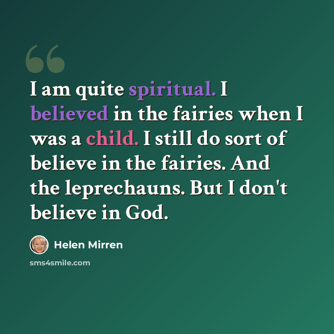 “I am quite spiritual. I believed in the fairies when I was a child. I still do sort of believe in the fairies. And the leprechauns. But I don't believe in God.” quote by Helen Mirren