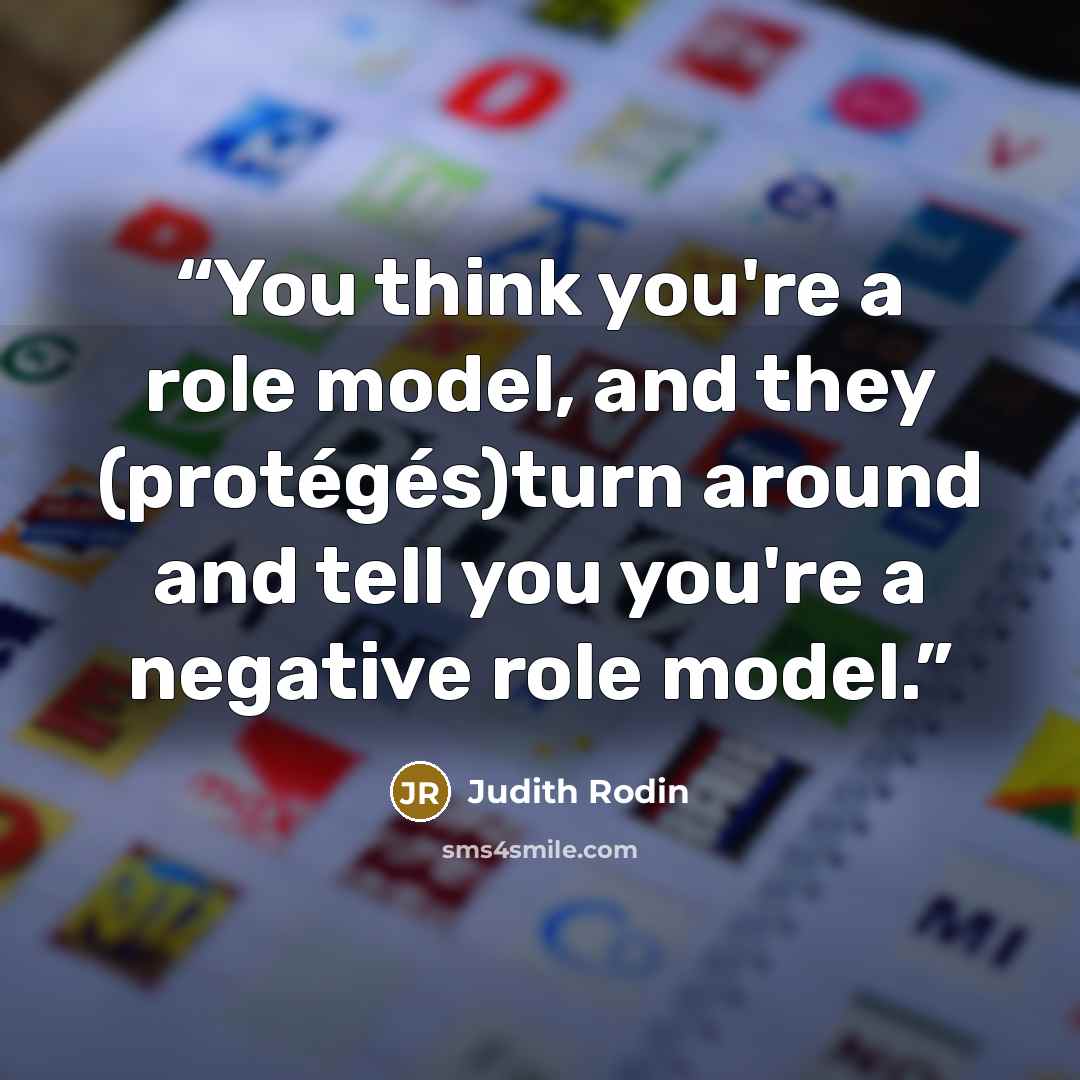 “You think you're a role model, and they (protégés)turn around and tell you you're a negative role model.” quote by Judith Rodin