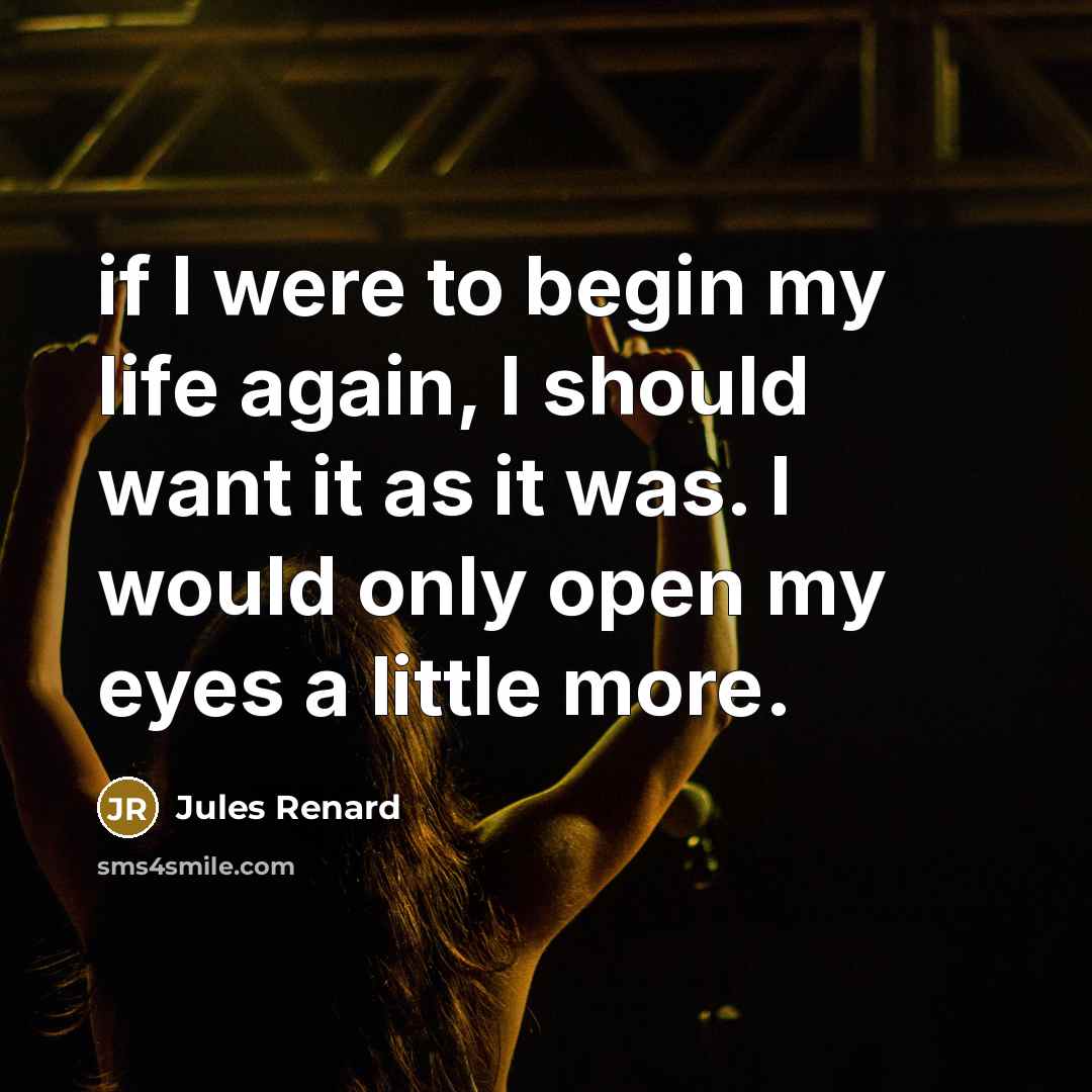 “if I were to begin my life again, I should want it as it was. I would only open my eyes a little more.” quote by Jules Renard