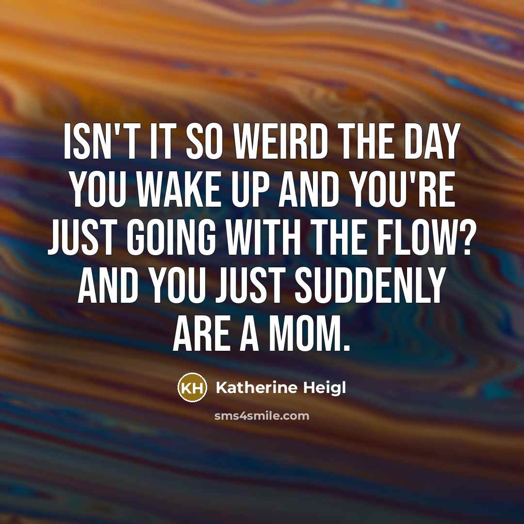 “Isn't it so weird the day you wake up and you're just going with the flow? And you just suddenly are a mom.” quote by Katherine Heigl