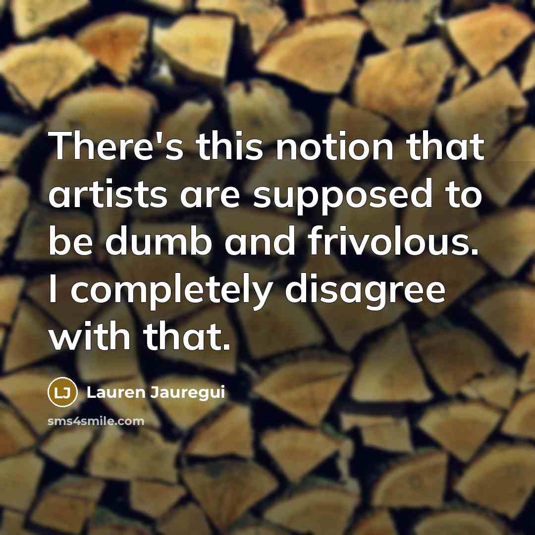 “There's this notion that artists are supposed to be dumb and frivolous. I completely disagree with that.” quote by Lauren Jauregui