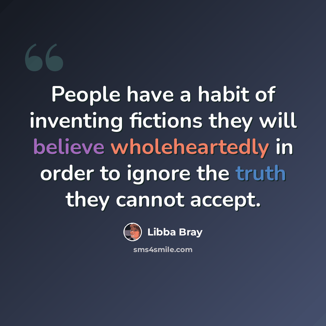 “People have a habit of inventing fictions they will believe wholeheartedly in order to ignore the truth they cannot accept.” quote by Libba Bray