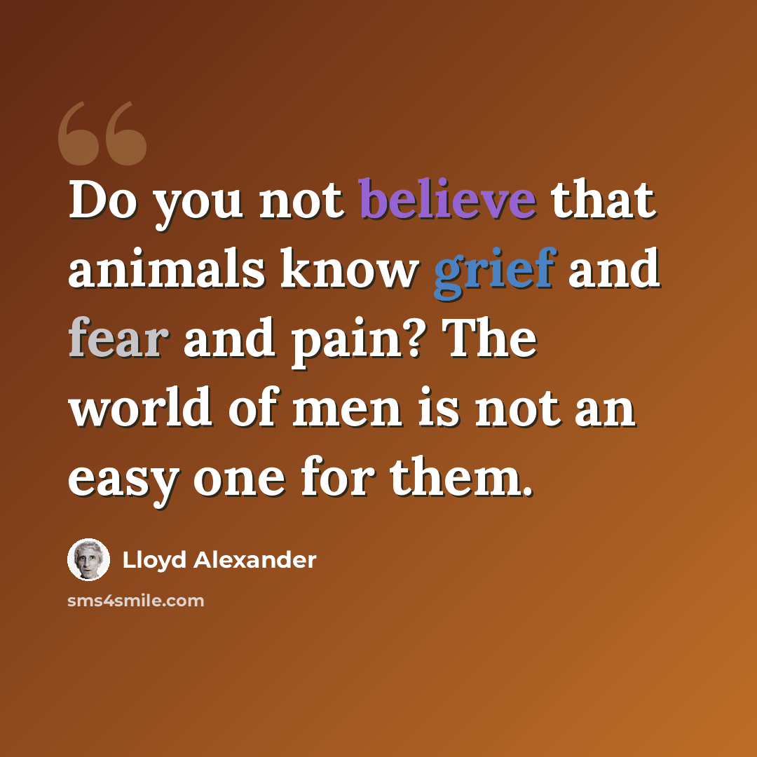 “Do you not believe that animals know grief and fear and pain? The world of men is not an easy one for them.” quote by Lloyd Alexander