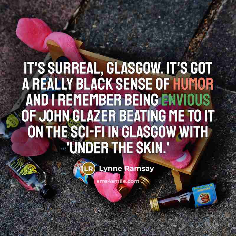 “It's surreal, Glasgow. It's got a really black sense of humor and I remember being envious of John Glazer beating me to it on the sci-fi in Glasgow with 'Under the Skin.'” quote by Lynne Ramsay