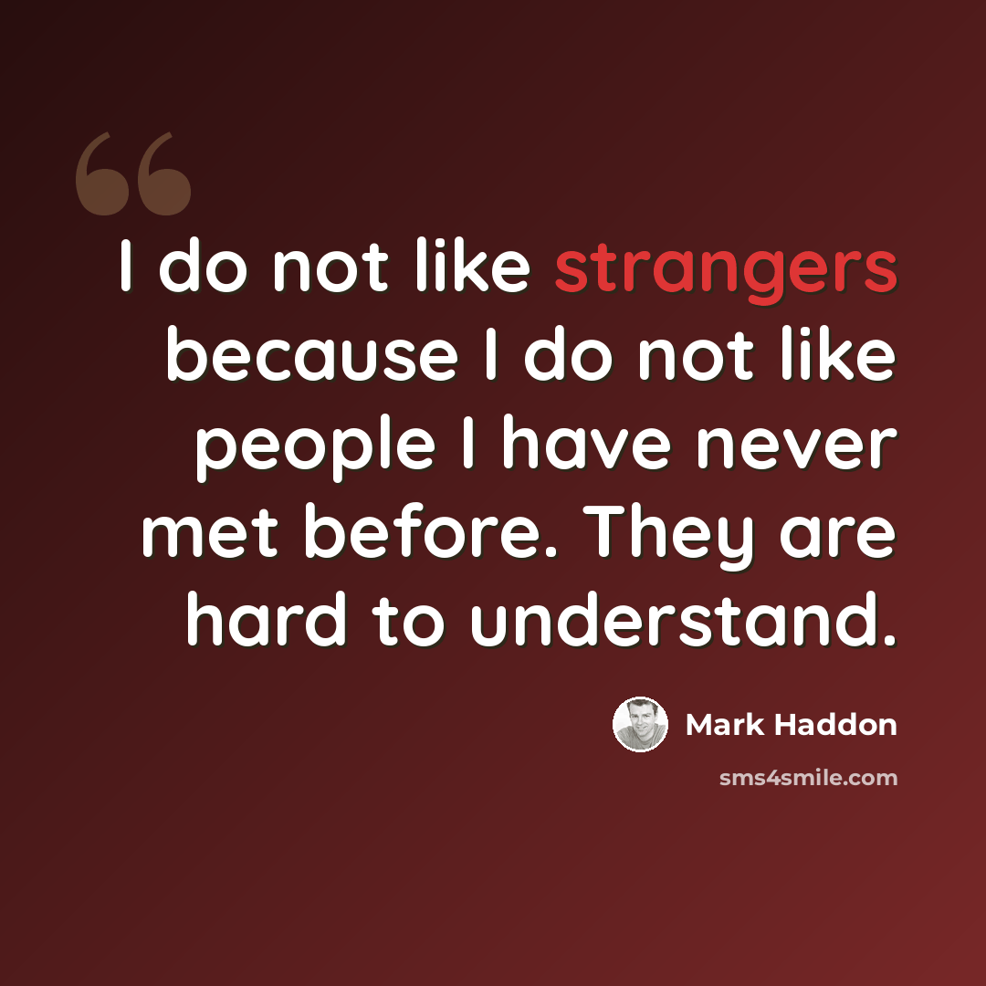 “I do not like strangers because I do not like people I have never met before. They are hard to understand.” quote by Mark Haddon