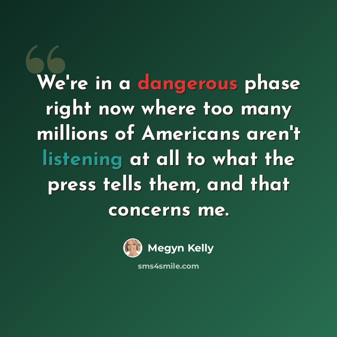 “We're in a dangerous phase right now where too many millions of Americans aren't listening at all to what the press tells them, and that concerns me.” quote by Megyn Kelly
