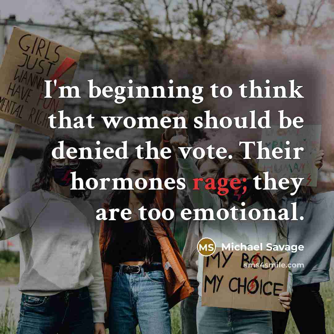 “I'm beginning to think that women should be denied the vote. Their hormones rage; they are too emotional.” quote by Michael Savage