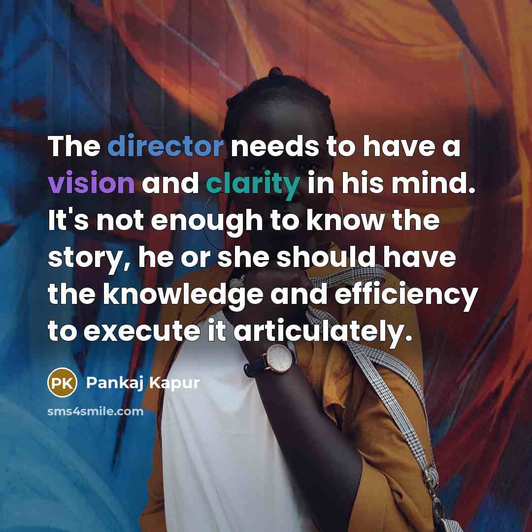 “The director needs to have a vision and clarity in his mind. It's not enough to know the story, he or she should have the knowledge and efficiency to execute it articulately.” quote by Pankaj Kapur