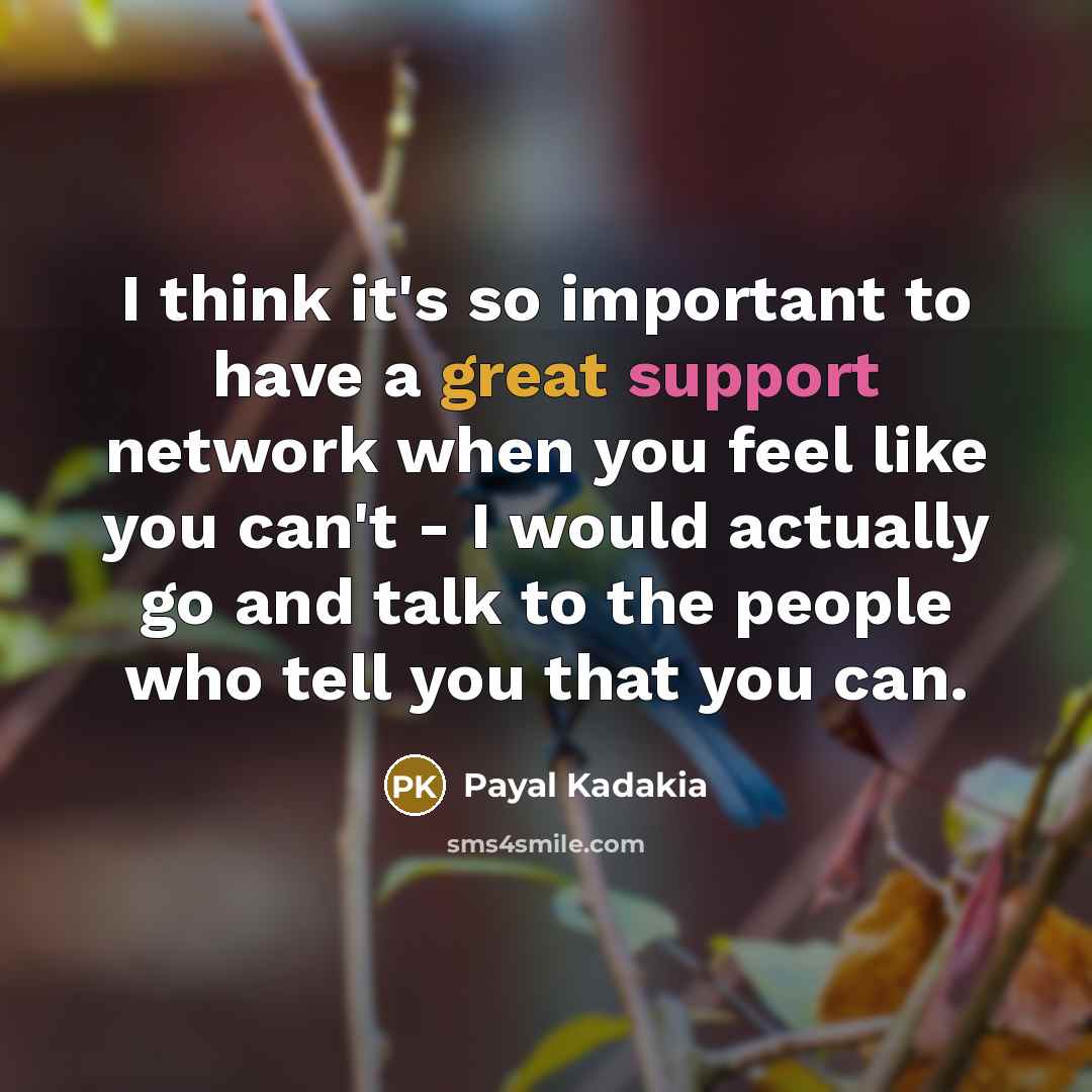 “I think it's so important to have a great support network when you feel like you can't - I would actually go and talk to the people who tell you that you can.” quote by Payal Kadakia