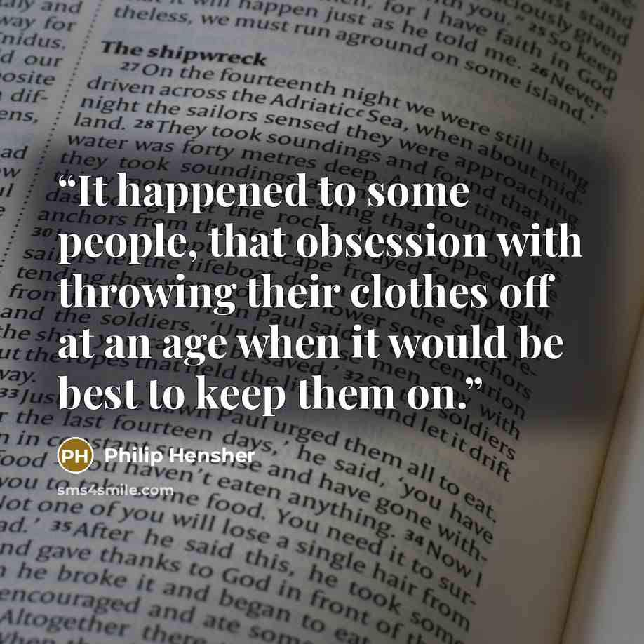 “It happened to some people, that obsession with throwing their clothes off at an age when it would be best to keep them on.” quote by Philip Hensher