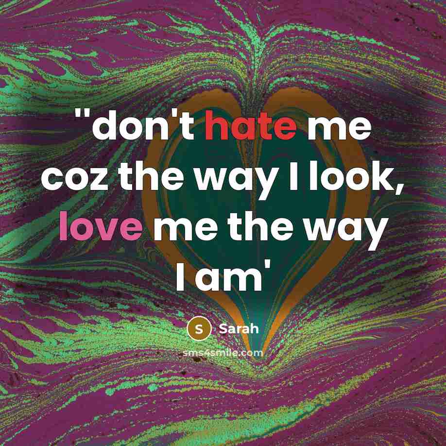 “''don't hate me coz the way I look, love me the way I am'” quote by Sarah