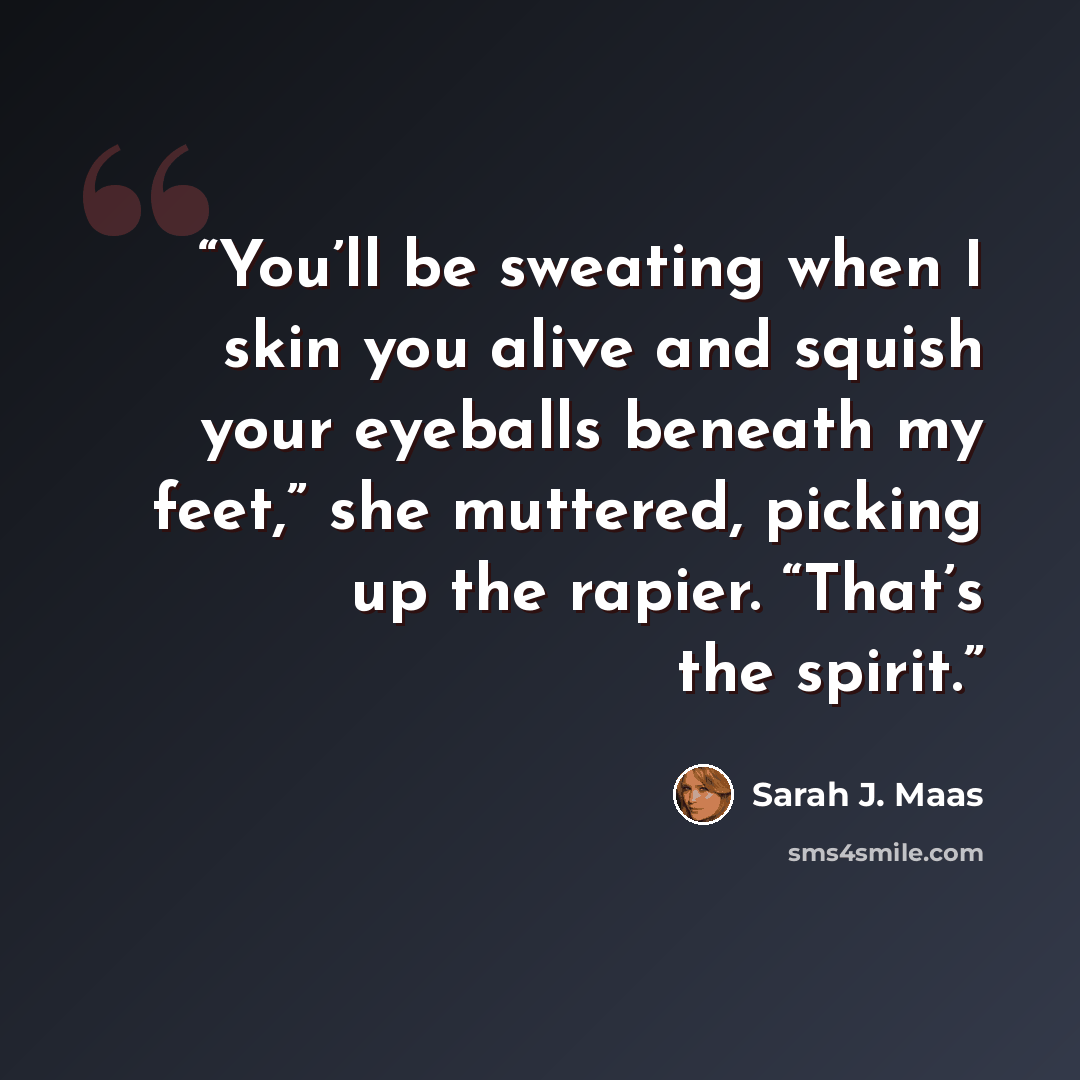 “You’ll be sweating when I skin you alive and squish your eyeballs beneath my feet,” she muttered, picking up the rapier. “That’s the spirit.” quote by Sarah J. Maas