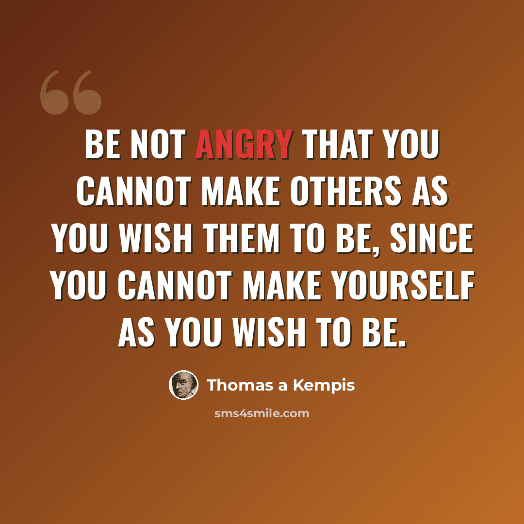 “Be not angry that you cannot make others as you wish them to be, since you cannot make yourself as you wish to be.” quote by Thomas a Kempis