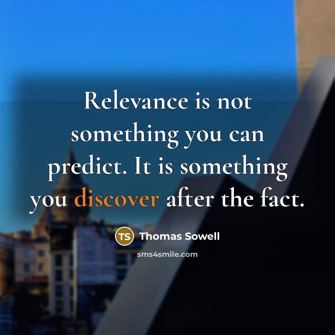 “Relevance is not something you can predict. It is something you discover after the fact.” quote by Thomas Sowell