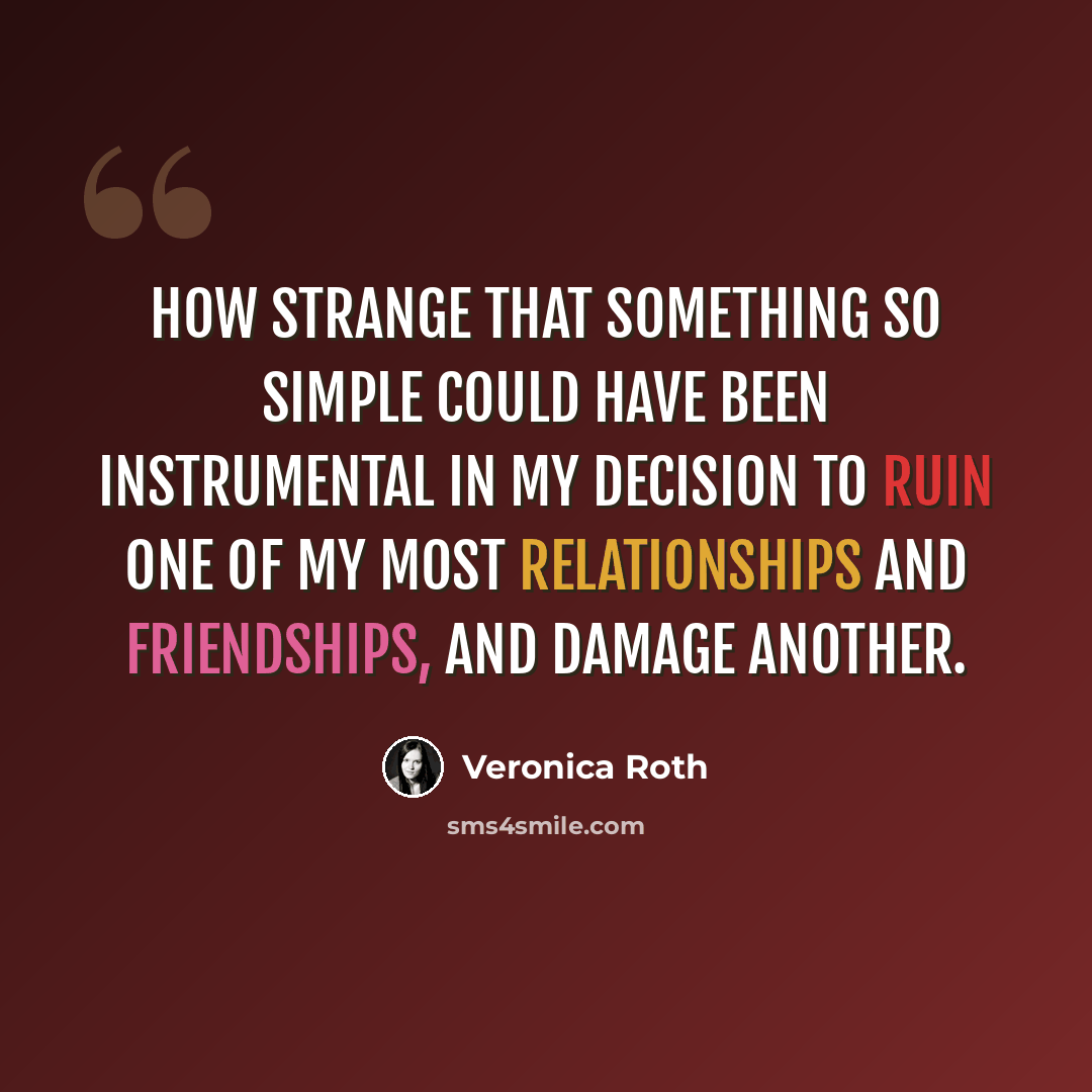 “How strange that something so simple could have been instrumental in my decision to ruin one of my most relationships and friendships, and damage another.” quote by Veronica Roth