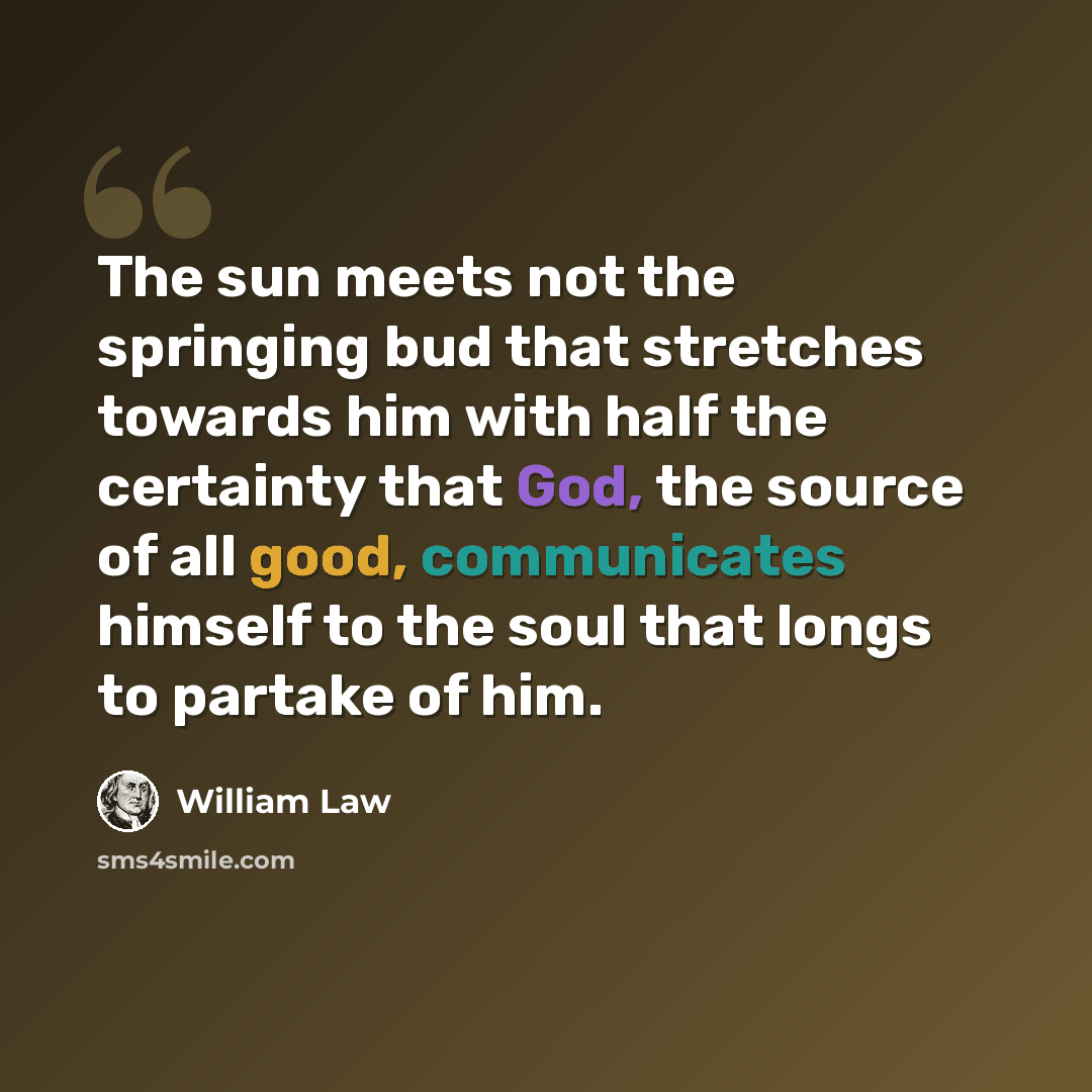 “The sun meets not the springing bud that stretches towards him with half the certainty that God, the source of all good, communicates himself to the soul that longs to partake of him.” quote by William Law