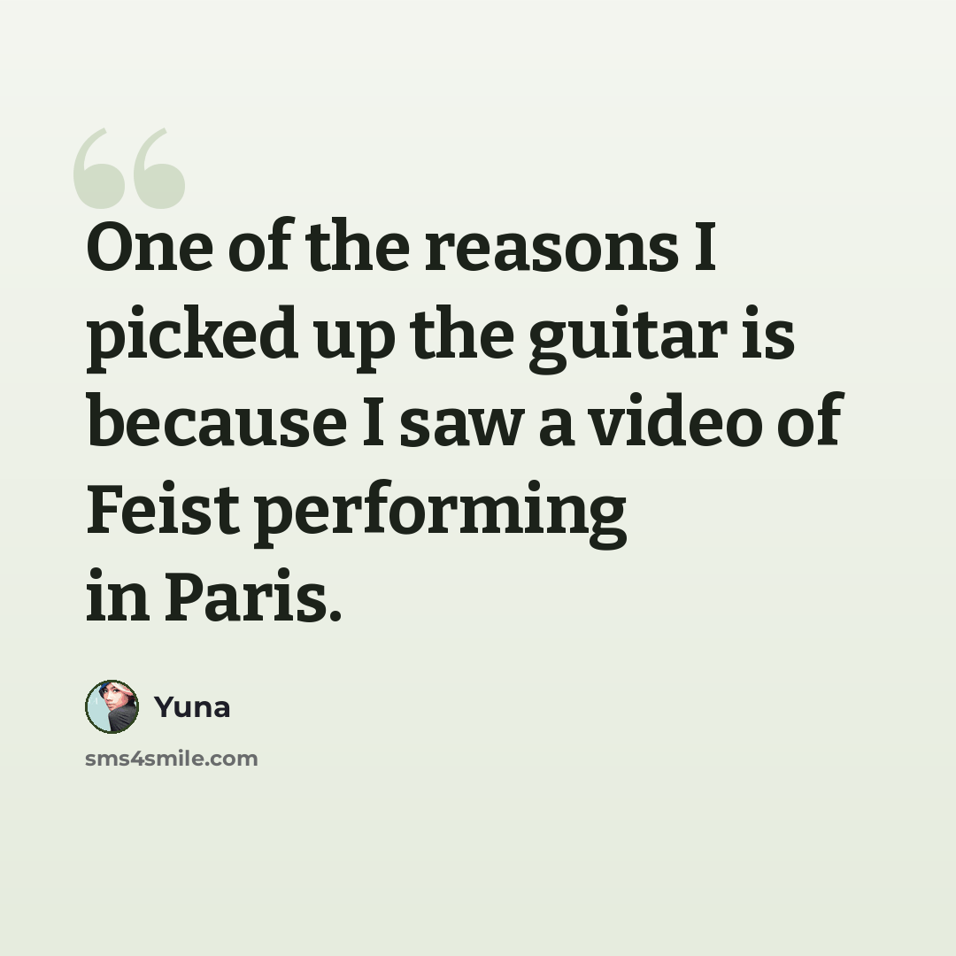“One of the reasons I picked up the guitar is because I saw a video of Feist performing in Paris.” quote by Yuna