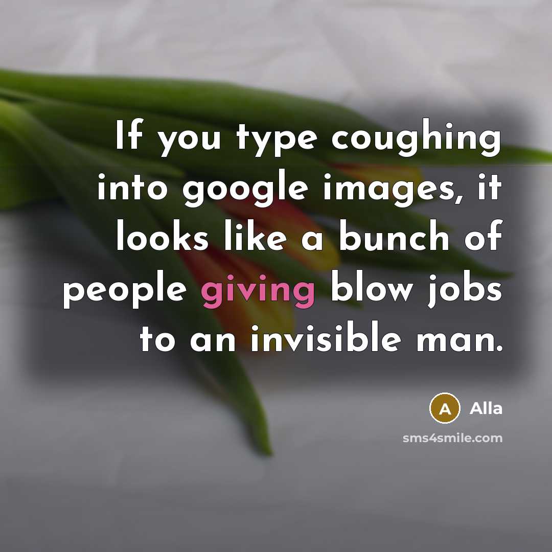 “If you type coughing into google images, it looks like a bunch of people giving blow jobs to an invisible man.” quote by Alla