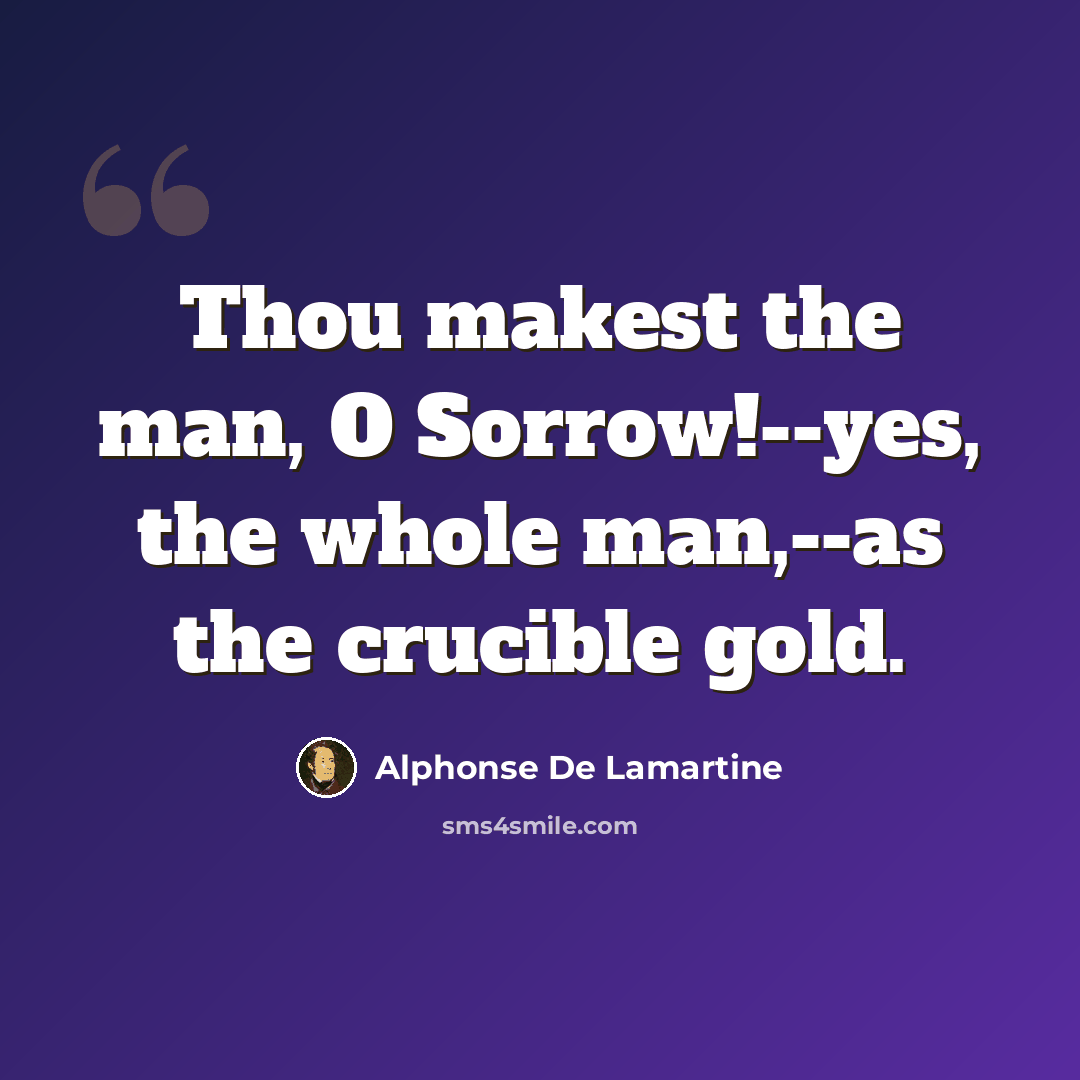 “Thou makest the man, O Sorrow!--yes, the whole man,--as the crucible gold.” quote by Alphonse de Lamartine