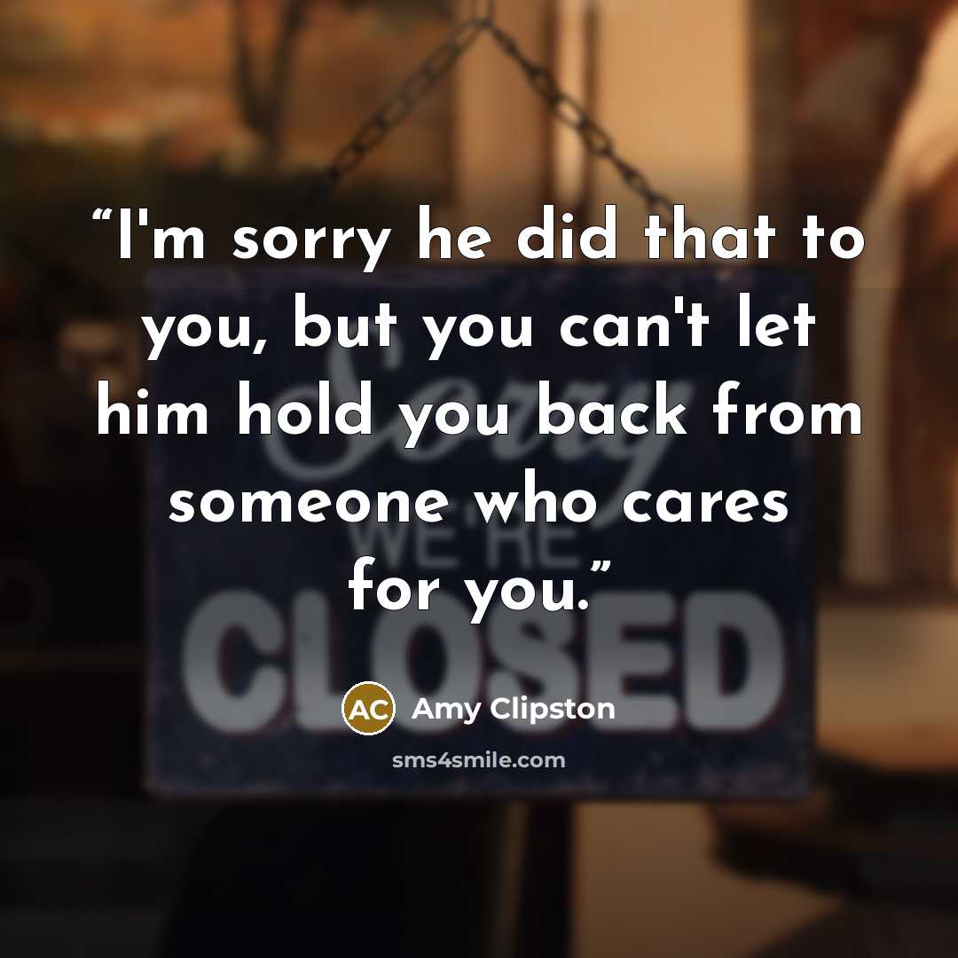 “I'm sorry he did that to you, but you can't let him hold you back from someone who cares for you.” quote by Amy Clipston