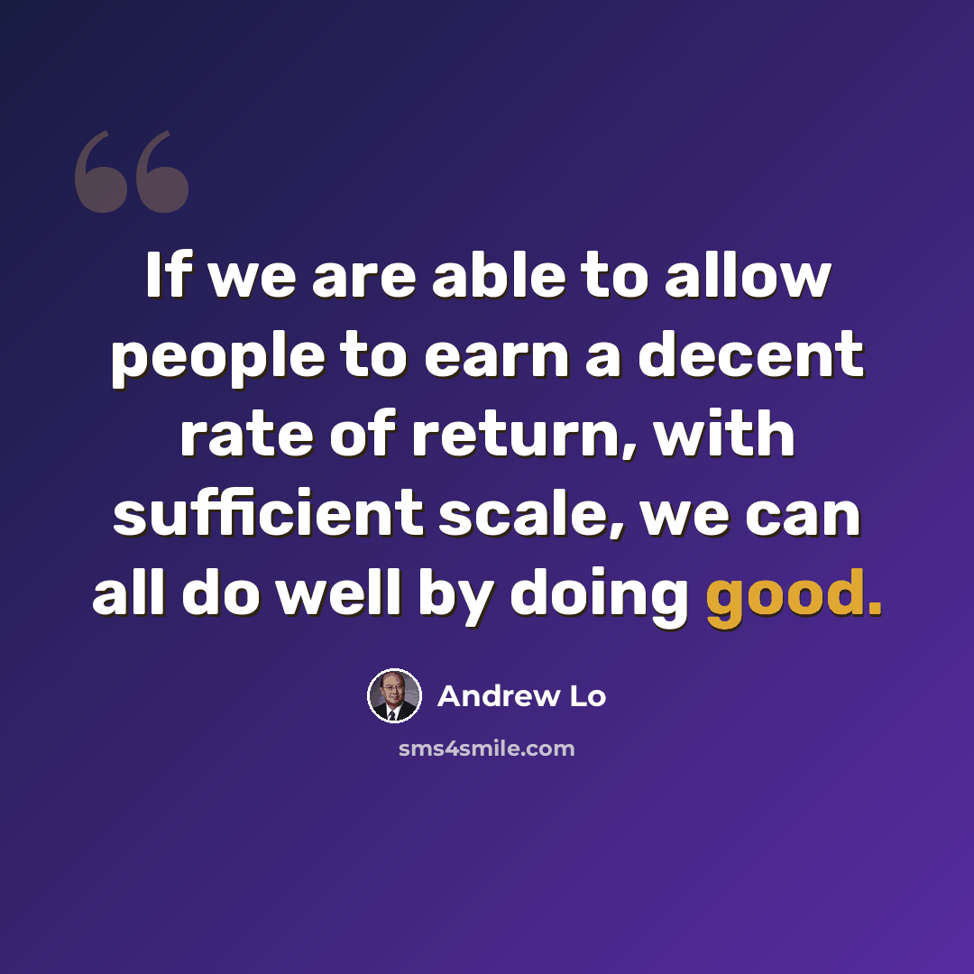 “If we are able to allow people to earn a decent rate of return, with sufficient scale, we can all do well by doing good.” quote by Andrew Lo