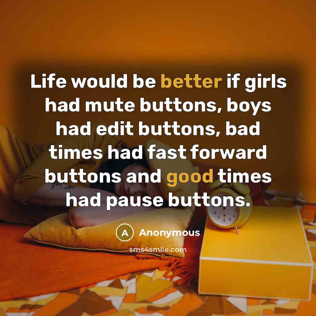 “Life would be better if girls had mute buttons, boys had edit buttons, bad times had fast forward buttons and good times had pause buttons.” quote by Anonymous