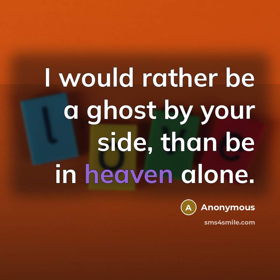 “I would rather be a ghost by your side, than be in heaven alone.” quote by Anonymous