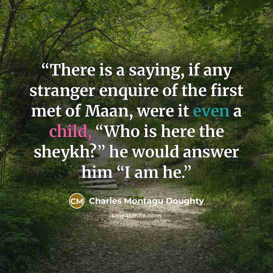 “There is a saying, if any stranger enquire of the first met of Maan, were it even a child, “Who is here the sheykh?” he would answer him “I am he.” quote by Charles Montagu Doughty
