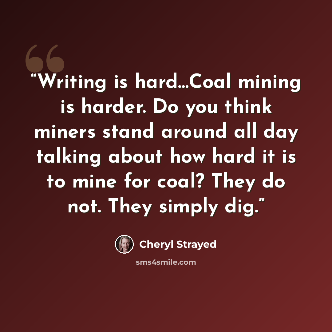 “Writing is hard…Coal mining is harder. Do you think miners stand around all day talking about how hard it is to mine for coal? They do not. They simply dig.” quote by Cheryl Strayed