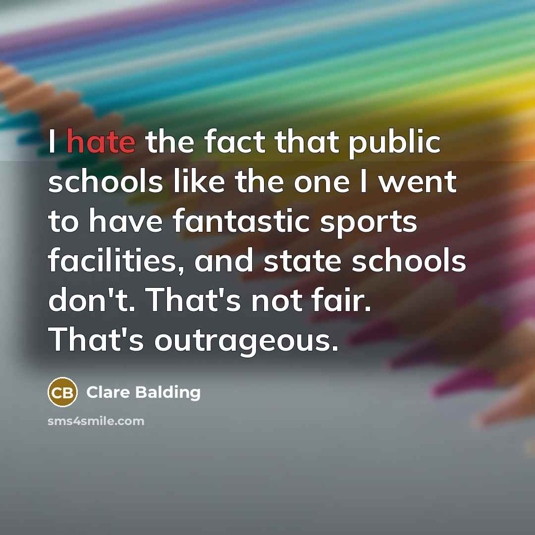 “I hate the fact that public schools like the one I went to have fantastic sports facilities, and state schools don't. That's not fair. That's outrageous.” quote by Clare Balding