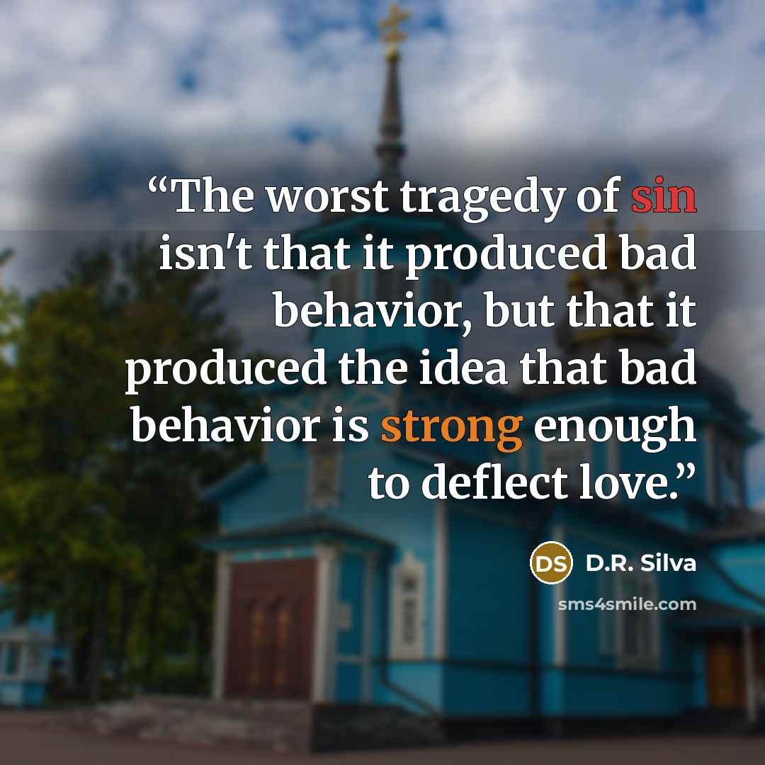 “The worst tragedy of sin isn't that it produced bad behavior, but that it produced the idea that bad behavior is strong enough to deflect love.” quote by D.R. Silva
