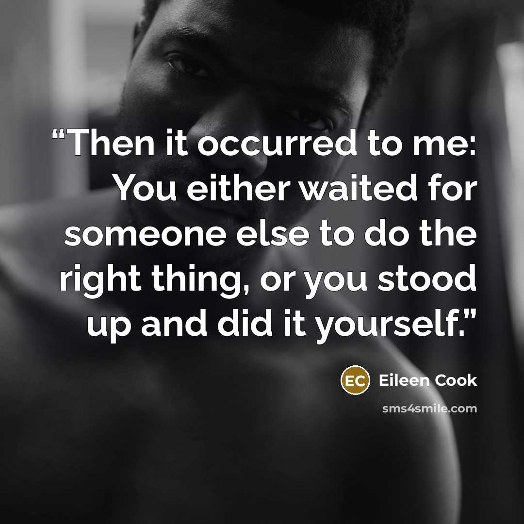 “Then it occurred to me: You either waited for someone else to do the right thing, or you stood up and did it yourself.” quote by Eileen Cook