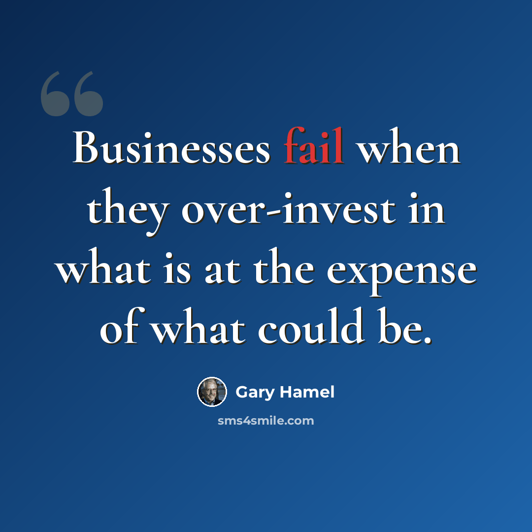 “Businesses fail when they over-invest in what is at the expense of what could be.” quote by Gary Hamel