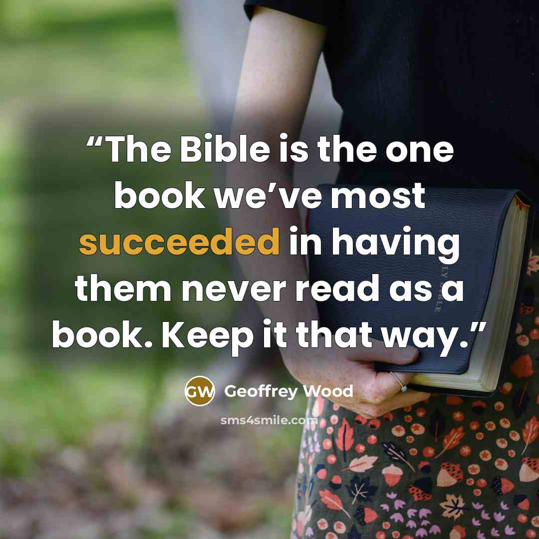 “The Bible is the one book we’ve most succeeded in having them never read as a book. Keep it that way.” quote by Geoffrey Wood