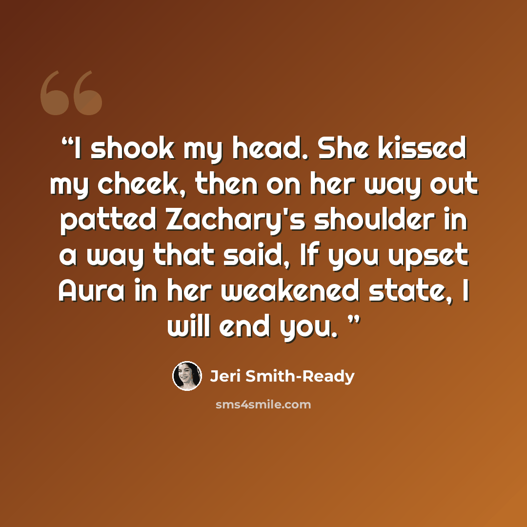 “I shook my head. She kissed my cheek, then on her way out patted Zachary's shoulder in a way that said, If you upset Aura in her weakened state, I will end you.” quote by Jeri Smith-Ready