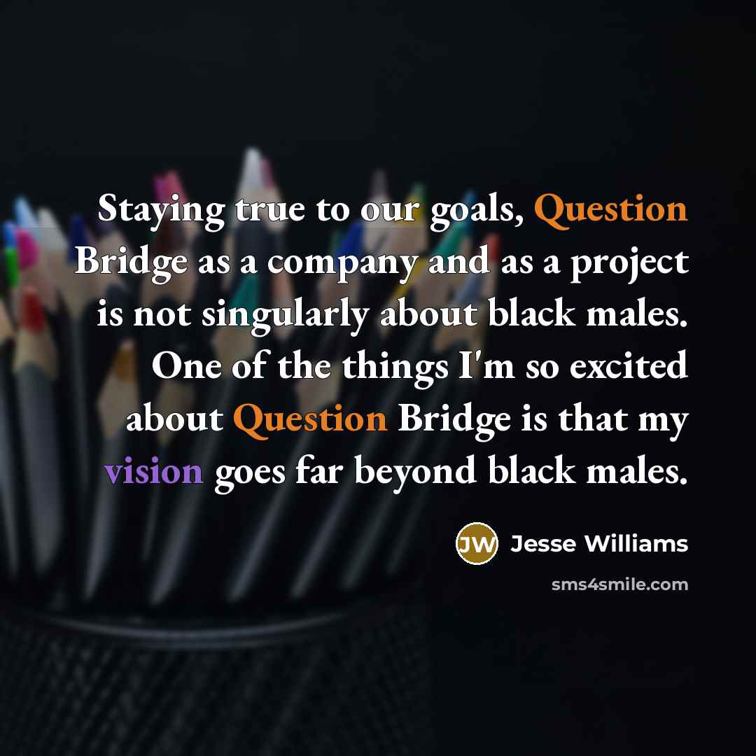 “Staying true to our goals, Question Bridge as a company and as a project is not singularly about black males. One of the things I'm so excited about Question Bridge is that my vision goes far beyond black males.” quote by Jesse Williams