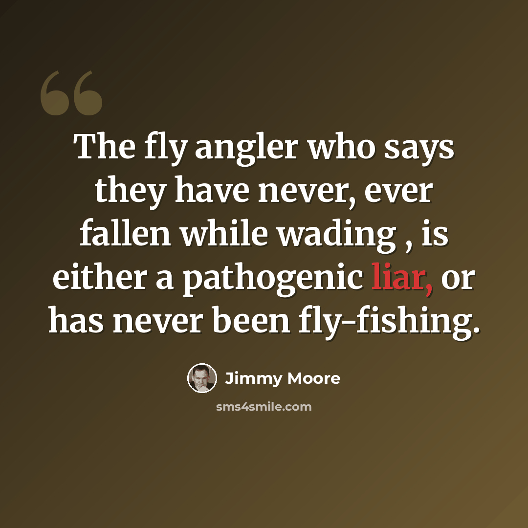 “The fly angler who says they have never, ever fallen while wading , is either a pathogenic liar, or has never been fly-fishing.” quote by Jimmy Moore