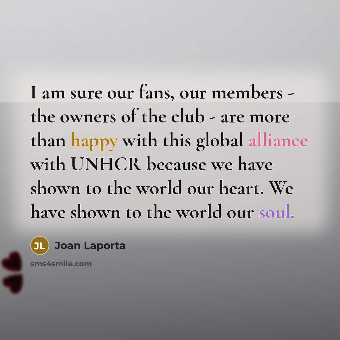 “I am sure our fans, our members - the owners of the club - are more than happy with this global alliance with UNHCR because we have shown to the world our heart. We have shown to the world our soul.” quote by Joan Laporta