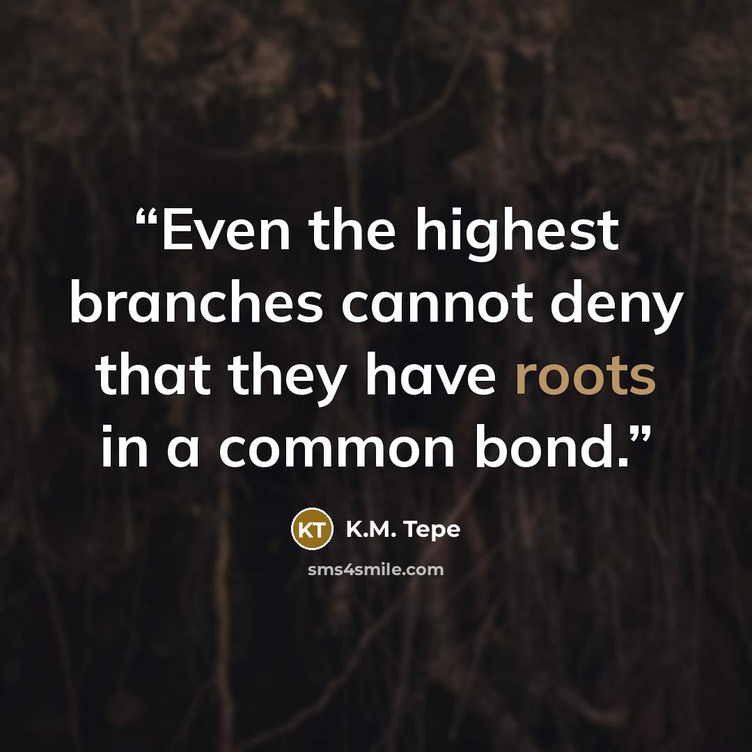 “Even the highest branches cannot deny that they have roots in a common bond.” quote by K.M. Tepe