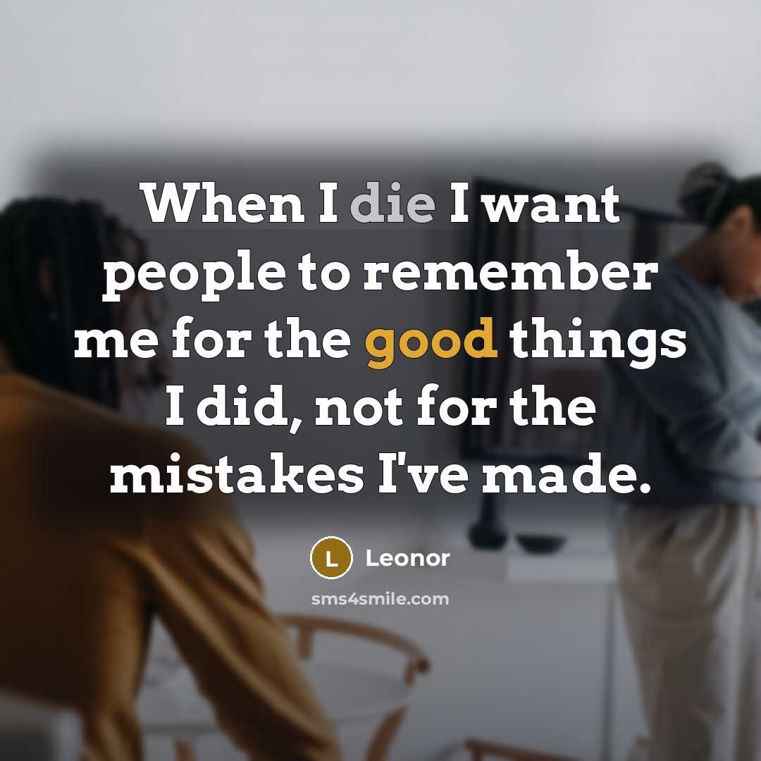 “When I die I want people to remember me for the good things I did, not for the mistakes I've made.” quote by Leonor